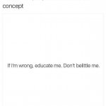 Don't belittle me educate me