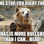 Unbearable Bullshit 01 | LET ME STOP YOU RIGHT THERE... THAT IS MORE BULLSHIT
THAN I CAN... BEAR! | image tagged in stop bear 01 | made w/ Imgflip meme maker