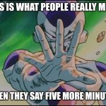 Five more minutes | THIS IS WHAT PEOPLE REALLY MEAN; WHEN THEY SAY FIVE MORE MINUTES | image tagged in frieza five minutes,frieza,dbz | made w/ Imgflip meme maker