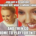 why not | you get a headshot, grenade kill, wipe a whole squad, AND THEN GO HOME TO PLAY FORTNITE | image tagged in wait what | made w/ Imgflip meme maker
