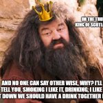 KING ROBBIE! REST IN PEACE HAGRID! | IM THE TRUE KING OF SCOTLAND; AND NO ONE CAN SAY OTHER WISE, WHY? I'LL TELL YOU, SMOKING I LIKE IT, DRINKING, I LIKE IT. SIT DOWN WE SHOULD HAVE A DRINK TOGETHER BOND | image tagged in hagrid,scotland,memes | made w/ Imgflip meme maker