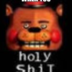 holy ShiT | WHEN YOU | image tagged in holy shit | made w/ Imgflip meme maker