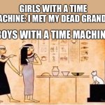 It’s been there since day one | GIRLS WITH A TIME MACHINE: I MET MY DEAD GRANDPA; BOYS WITH A TIME MACHINE: | image tagged in egypt,history,time machine,men with a time machine,funny memes | made w/ Imgflip meme maker