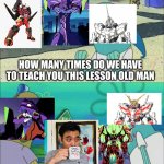 Gigguk's take on mecha in nutshell | HOW MANY TIMES DO WE HAVE TO TEACH YOU THIS LESSON OLD MAN I LOVE THE MECHA ANIME | image tagged in how many times do we have to teach you this lesson | made w/ Imgflip meme maker