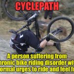Cyclepath | CYCLEPATH; A person suffering from chronic bike riding disorder with abnormal urges to ride and feel free. | image tagged in mountain biking,suffering chronic,disorder,urge to ride,free,fun | made w/ Imgflip meme maker