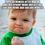 sucsess kid | POPULAR MEMERS AFTER MAKING ANOTHER SPOOKY MEME AND GETTING 1,000,000 VIEWS AND 500,000 UPVOTES | image tagged in sucsess kid | made w/ Imgflip meme maker