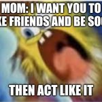 Then act like it | MOM: I WANT YOU TO MAKE FRIENDS AND BE SOCIAL; THEN ACT LIKE IT | image tagged in then act like it | made w/ Imgflip meme maker