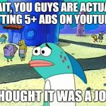 Spongebob I thought it was a joke | WAIT, YOU GUYS ARE ACTUALY GETTING 5+ ADS ON YOUTUBE? I THOUGHT IT WAS A JOKE | image tagged in spongebob i thought it was a joke | made w/ Imgflip meme maker