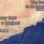 It's for the project | You forgot to do homework; You say that it's for a project | image tagged in oman yemen,yemen oman,memes,funny,schools,middle school | made w/ Imgflip meme maker