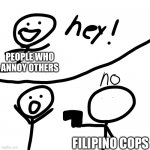 bro got charged for being annoying | PEOPLE WHO ANNOY OTHERS; FILIPINO COPS | image tagged in hey no | made w/ Imgflip meme maker
