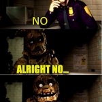 springtrap obeying his mommy | NO; ALRIGHT NO... BUUUUT UM MUMY SAID I GOT TO KILL YOU SO... | image tagged in fnaf 3 | made w/ Imgflip meme maker