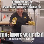 bro just ended your life | friend: hows your gf
me: i dont have a gf
friend: haha i know just reminding you; me: hows your dad | image tagged in thats a lot of damage,roast | made w/ Imgflip meme maker