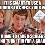 Dumb to copy | IT IS SMART TO USE A CACLUATOR TO CHECK YOUR WORK; IT IS DUMB TO TAKE A SCREENSHOT AND TURN IT IN FOR A GRADE | image tagged in dumb dumber iou | made w/ Imgflip meme maker