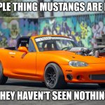 i meant think | PEOPLE THING MUSTANGS ARE FAST; THEY HAVEN'T SEEN NOTHING | image tagged in hellcat miata | made w/ Imgflip meme maker