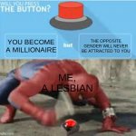 this is the THIRD time I've had to re-upload this dear god | YOU BECOME A MILLIONAIRE; THE OPPOSITE GENDER WILL NEVER BE ATTRACTED TO YOU; ME, A LESBIAN | image tagged in will you press the button,gay,funni | made w/ Imgflip meme maker