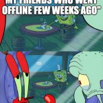 Last played 20 years ago. | 'I'M WAITING FOR MY FRIENDS WHO WENT OFFLINE FEW WEEKS AGO"; HOW DO WE TELL HIM? | image tagged in how do we tell him | made w/ Imgflip meme maker