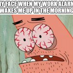 patrick morning | MY FACE WHEN MY WORK ALARM 
WAKES ME UP IN THE MORNING | image tagged in patrick red eyes,funny | made w/ Imgflip meme maker