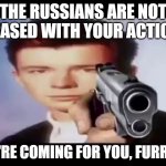 Anti furry | THE RUSSIANS ARE NOT PLEASED WITH YOUR ACTIONS; WE'RE COMING FOR YOU, FURRIES | image tagged in rick with gun | made w/ Imgflip meme maker