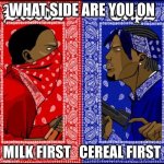 uhh title i guess | WHAT SIDE ARE YOU ON; MILK FIRST   CEREAL FIRST | image tagged in blood and crip | made w/ Imgflip meme maker