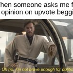 Y'all keep hating on upvote beggars, yet you keep upvoting their posts. | When someone asks me for my opinion on upvote begging: | image tagged in oh no i'm not brave enough for politics,memes | made w/ Imgflip meme maker