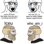 both are good | who_am_i fans; Iceu fans; Noo who_am_i is better he makes 100000 memes a day!!!!!11!111! Iceu is so much than better than who_am_i at making memes!!1!1!! Iceu; who_am_i; Cool memes bro; ty fam | image tagged in chad yes meme | made w/ Imgflip meme maker