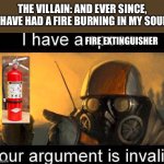 I have a spoon | THE VILLAIN: AND EVER SINCE, I HAVE HAD A FIRE BURNING IN MY SOUL. FIRE EXTINGUISHER | image tagged in i have a spoon,villain cliche | made w/ Imgflip meme maker