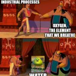 water | HYDROGEN, USED IN INDUSTRIAL PROCESSES; OXYGEN, THE ELEMENT THAT WE BREATHE; WATER | image tagged in curtain reveal,water,hydrogen,oxygen,mike wazowski | made w/ Imgflip meme maker