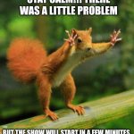 funny sqirrel | STAY CALM!!! THERE WAS A LITTLE PROBLEM; BUT THE SHOW WILL START IN A FEW MINUTES. | image tagged in funny sqirrel | made w/ Imgflip meme maker