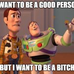 toy story be like... | I WANT TO BE A GOOD PERSON; BUT I WANT TO BE A BITCH | image tagged in memes,yahiamice | made w/ Imgflip meme maker