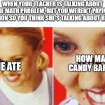 This happened once. | WHEN YOUR TEACHER IS TALKING ABOUT THE MATH PROBLEM, BUT YOU WEREN'T PAYING ATTENTION SO YOU THINK SHE'S TALKING ABOUT REAL LIFE; HE ATE; HOW MAY CANDY BARS? | image tagged in the what,schools | made w/ Imgflip meme maker