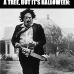 If Leatherface was a lumberjack. | WHEN YOU NEED TO CUT DOWN A TREE, BUT IT'S HALLOWEEN: | image tagged in halloween,spooktober,memes,leatherface | made w/ Imgflip meme maker