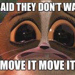 Why don’t you wanna move it move it | THEY SAID THEY DON’T WANT TO; “MOVE IT MOVE IT” | image tagged in sad mort | made w/ Imgflip meme maker