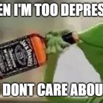 Kermit The Frog Drinking Vodka | WHEN I'M TOO DEPRESSED; AND I DONT CARE ABOUT LIFE | image tagged in kermit the frog drinking vodka | made w/ Imgflip meme maker