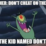 Plankton evil laugh | TEACHER: DON'T CHEAT ON THE TEST. THE KID NAMED DON'T: | image tagged in plankton evil laugh,memes | made w/ Imgflip meme maker
