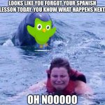 Looks Like you Forgot your Spanish Lesson Today! | LOOKS LIKE YOU FORGOT YOUR SPANISH LESSON TODAY, YOU KNOW WHAT HAPPENS NEXT. OH NOOOOO | image tagged in dangerous dolphin,memes,duolingo bird,duolingo,your gonna learn today,funny | made w/ Imgflip meme maker