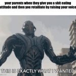 ultron | your parents when they give you a shit eating attitude and then you retalliate by raising your voice | image tagged in this is exactly what i wanted | made w/ Imgflip meme maker