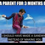 I should have made a sandwich instead of making you | BEING A PARENT FOR 3 MONTHS BE LIKE: | image tagged in i should have made a sandwich instead of making you | made w/ Imgflip meme maker