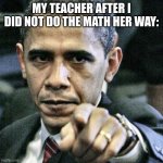 MATH IS MATH | MY TEACHER AFTER I DID NOT DO THE MATH HER WAY: | image tagged in memes,pissed off obama | made w/ Imgflip meme maker