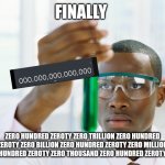 A new number has risen | FINALLY; ZERO HUNDRED ZEROTY ZERO TRILLION ZERO HUNDRED ZEROTY ZERO BILLION ZERO HUNDRED ZEROTY ZERO MILLION ZERO HUNDRED ZEROTY ZERO THOUSAND ZERO HUNDRED ZEROTY ZERO | image tagged in black scientist finally xium | made w/ Imgflip meme maker