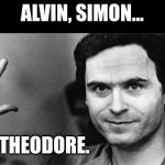 Think of me as a chipmunk. | ALVIN, SIMON... THEODORE. | image tagged in ted bundy,ted bundy memes,alvin simon theodore,bundy funnies | made w/ Imgflip meme maker