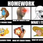 aw sh*t nahw | HOMEWORK WHAT MY PARENTS THINK WHAT MY FRIENDS THINK WHAT I THINK WHAT TEACHERS THINK WHAT MY SISTER THINKS WHAT MY COACH THINKS | image tagged in what my friends think i do,cheems,school | made w/ Imgflip meme maker