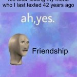 At least I have friends unlike you | Me after texting my friend who I last texted 42 years ago; Friendship | image tagged in ah yes | made w/ Imgflip meme maker