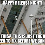 Release night | HAPPY RELEASE NIGHT! OH THIS?  THIS IS JUST THE BUG YOU NEED TO FIX BEFORE WE CAN LEAVE. | image tagged in leaning building | made w/ Imgflip meme maker