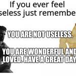 If you ever feel useless... | YOU ARE NOT USELESS. YOU ARE WONDERFUL AND LOVED. HAVE A GREAT DAY. | image tagged in if you ever feel useless remember this | made w/ Imgflip meme maker