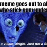 Megamind you’re a villain alright | This meme goes out to all the people who stick gum under tables: | image tagged in megamind you re a villain alright,memes,fun | made w/ Imgflip meme maker
