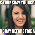 Happy almost Friday | IT’S THURSDAY THURSDAY; ONE DAY BEFORE FRIDAY | image tagged in memes,rebecca black,thursday,friday | made w/ Imgflip meme maker