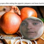 Spicy: Jalapeno and bean burritos | My eyes after eating the gigantic jalapeno and bean burritos: | image tagged in gonna cry onion,gonna cry,funny,memes,burritos,burrito | made w/ Imgflip meme maker