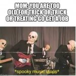Spooky month meme | MOM: YOU ARE TOO OLD FOR TRICK OR TRICK OR TREATING GO GET A JOB | image tagged in spooky music stops,spooktober | made w/ Imgflip meme maker
