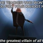 Smart title | THE TEACHER WHO WON'T LET YOU PICK YOUR KAHOOT NAMES | image tagged in i am the greatest villain of all time | made w/ Imgflip meme maker