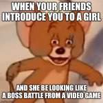 Polish Jerry | WHEN YOUR FRIENDS INTRODUCE YOU TO A GIRL AND SHE BE LOOKING LIKE A BOSS BATTLE FROM A VIDEO GAME | image tagged in polish jerry | made w/ Imgflip meme maker